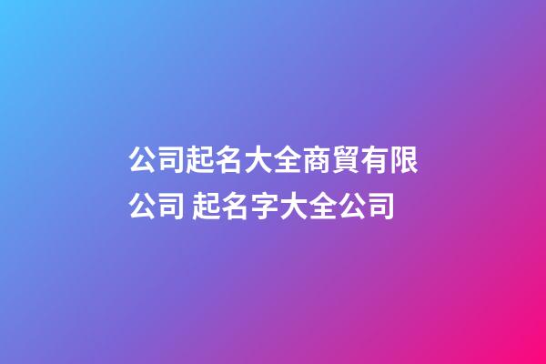 公司起名大全商貿有限公司 起名字大全公司-第1張-公司起名-玄機派